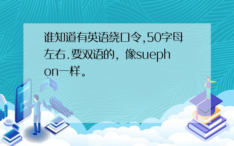 谁知道有英语绕口令,50字母左右.要双语的，像suephon一样。