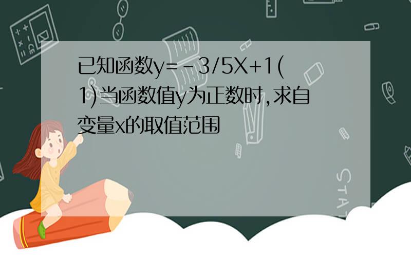 已知函数y=-3/5X+1(1)当函数值y为正数时,求自变量x的取值范围