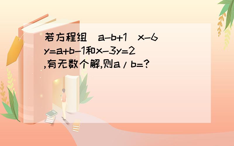 若方程组(a-b+1)x-6y=a+b-1和x-3y=2,有无数个解,则a/b=?