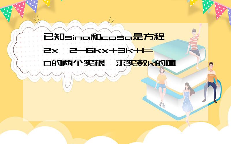 已知sina和cosa是方程2x^2-6kx+3k+1=0的两个实根,求实数k的值