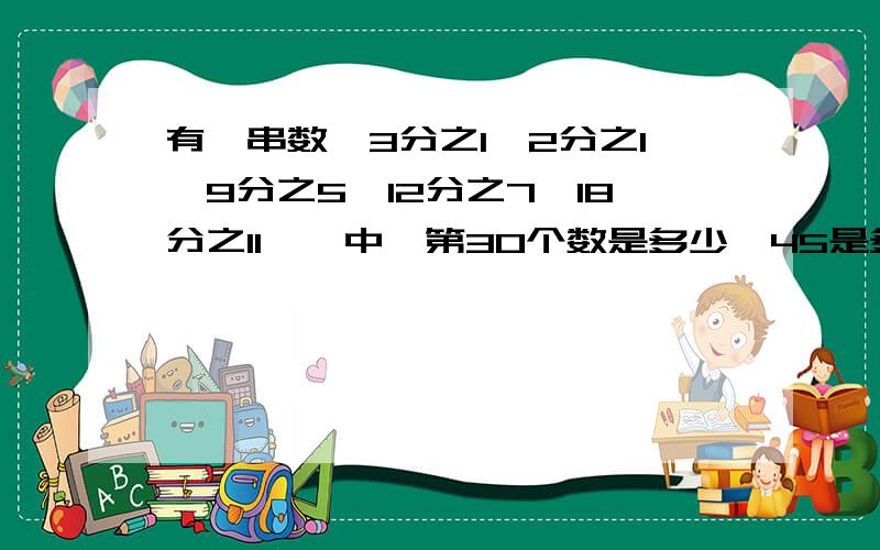 有一串数,3分之1,2分之1,9分之5,12分之7,18分之11……中,第30个数是多少,45是多少希望10分内有结果