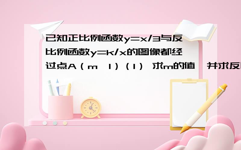 已知正比例函数y=x/3与反比例函数y=k/x的图像都经过点A（m,1）（1） 求m的值,并求反比例函数解析式（2） 求正比例函数与反比例函数的另一个交点B的坐标.