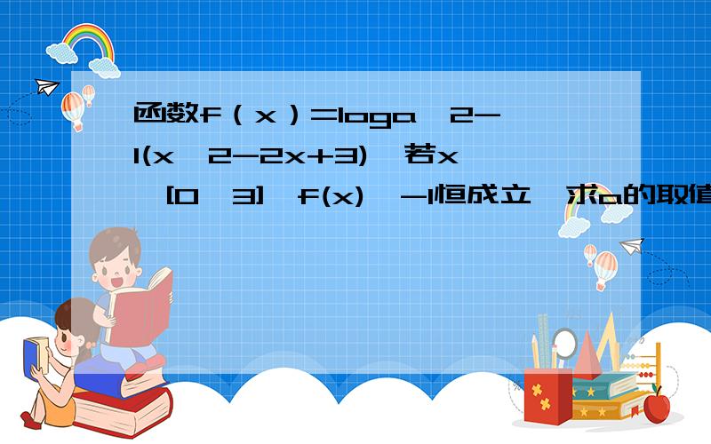 函数f（x）=loga^2-1(x^2-2x+3),若x∈[0,3],f(x)＞-1恒成立,求a的取值范围