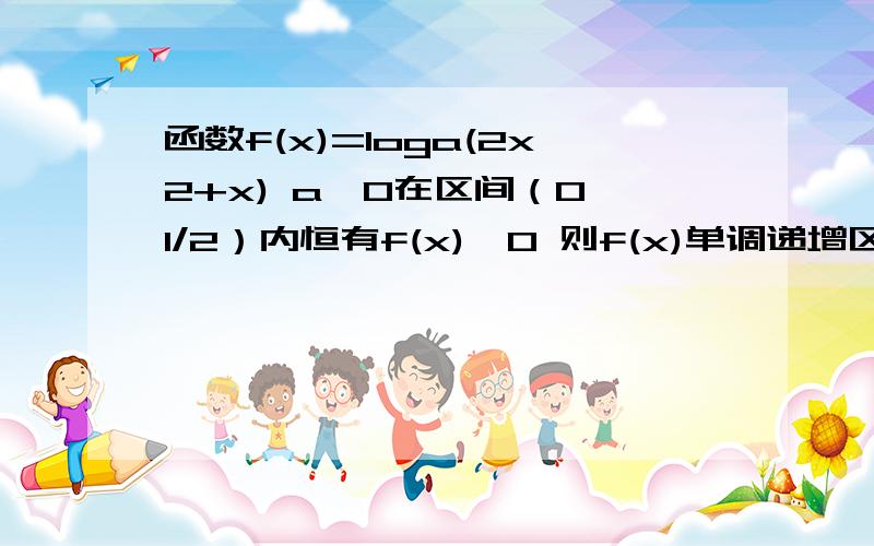 函数f(x)=loga(2x2+x) a>0在区间（0,1/2）内恒有f(x)>0 则f(x)单调递增区间?log以a为底2x的平方+想为真数 a不能=1 答案好像是小于 -1/2