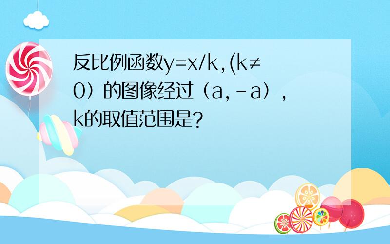 反比例函数y=x/k,(k≠0）的图像经过（a,-a）,k的取值范围是?