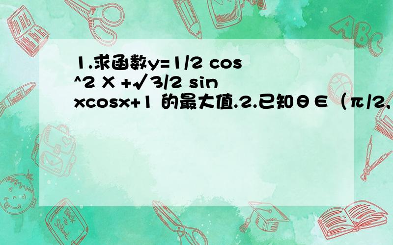 1.求函数y=1/2 cos^2 X +√3/2 sinxcosx+1 的最大值.2.已知θ∈（π/2,π),sinθ=4/5 ,求cosθ及sin（θ+π/3)的值.