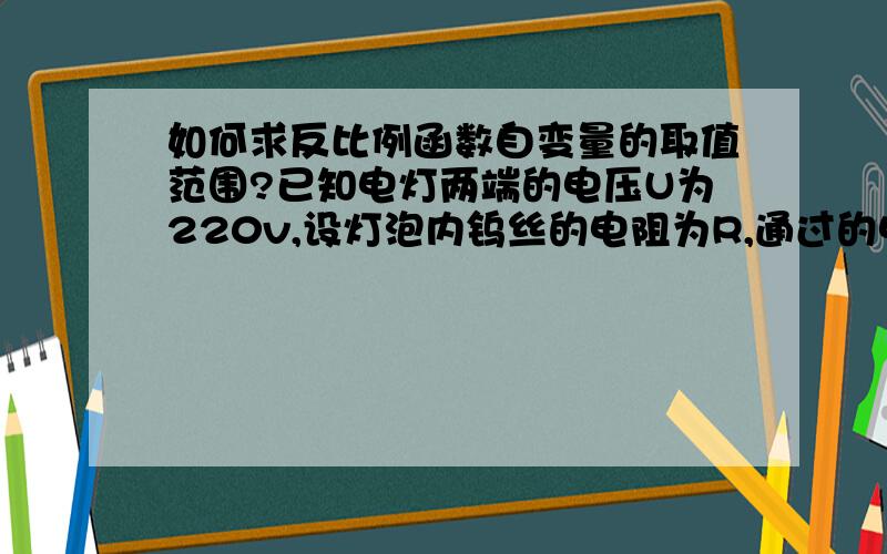 如何求反比例函数自变量的取值范围?已知电灯两端的电压U为220v,设灯泡内钨丝的电阻为R,通过的电流强度为I 1.求I关于R的函数解析式和自变量R的取值范围.