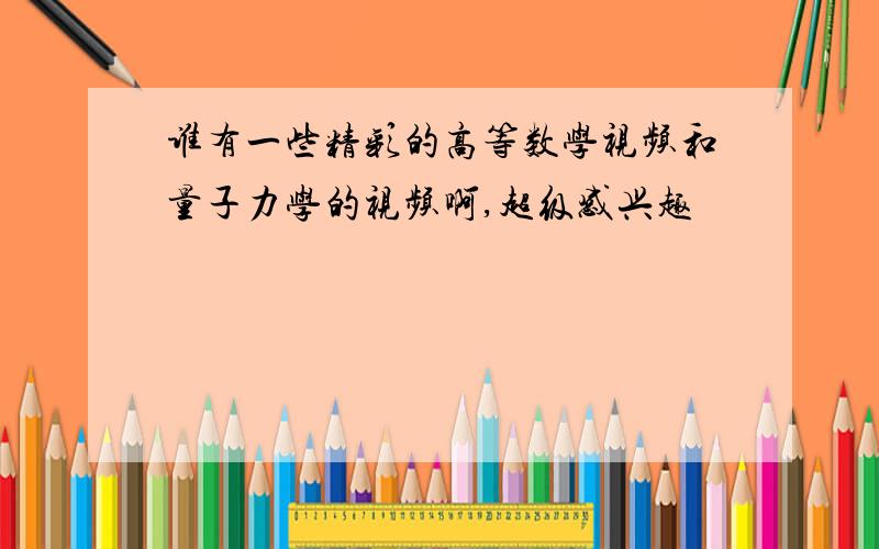 谁有一些精彩的高等数学视频和量子力学的视频啊,超级感兴趣