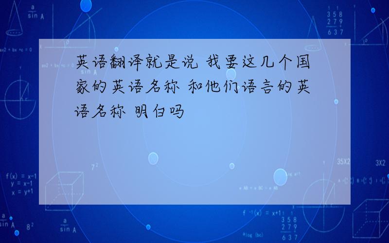 英语翻译就是说 我要这几个国家的英语名称 和他们语言的英语名称 明白吗