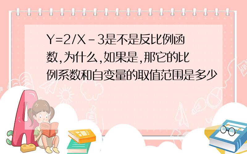 Y=2/X-3是不是反比例函数,为什么,如果是,那它的比例系数和自变量的取值范围是多少