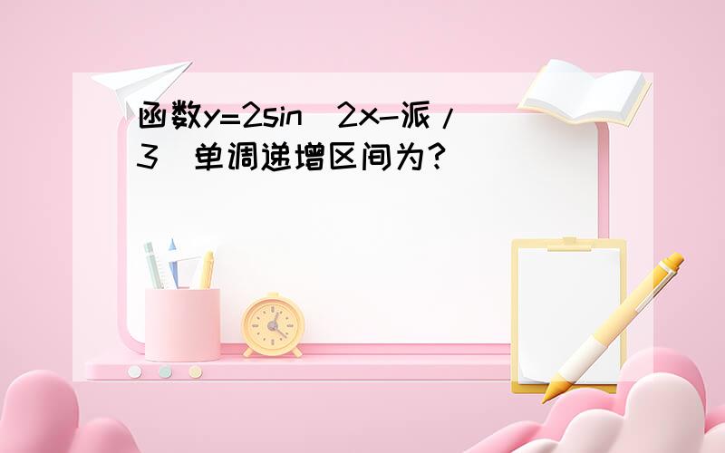 函数y=2sin（2x-派/3）单调递增区间为?