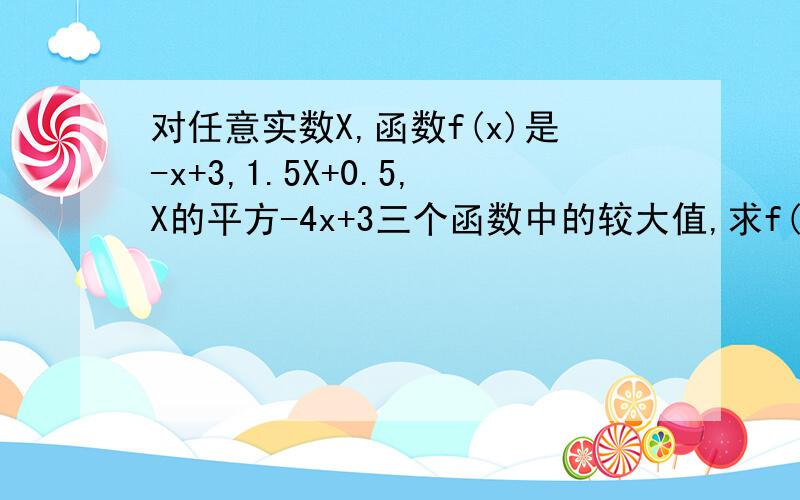 对任意实数X,函数f(x)是-x+3,1.5X+0.5,X的平方-4x+3三个函数中的较大值,求f(X)的解析式