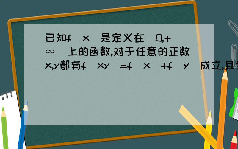 已知f（x）是定义在（0,+∞）上的函数,对于任意的正数x,y都有f（xy）=f（x）+f（y）成立,且当x＞1时f（x）＞0（1）求证：f（x）在定义域上单调递增（2）已知f（3）=1,且f（a）＞f（a-1）+2,求a