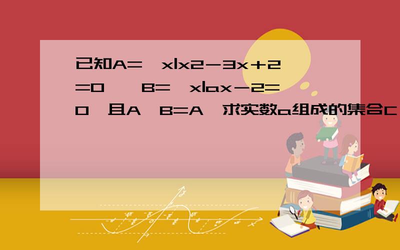 已知A={x|x2－3x＋2=0},B={x|ax－2=0}且A∪B=A,求实数a组成的集合C