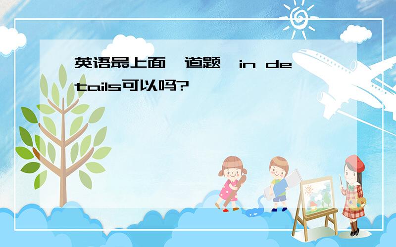 英语最上面一道题,in details可以吗?