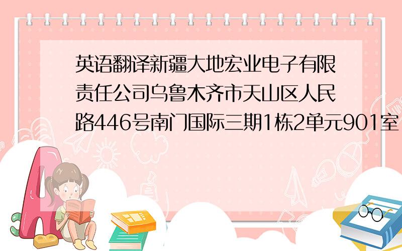 英语翻译新疆大地宏业电子有限责任公司乌鲁木齐市天山区人民路446号南门国际三期1栋2单元901室