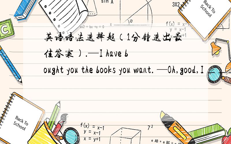 英语语法选择题（1分钟选出最佳答案)．—I have bought you the books you want． —Oh,good,I ＿＿＿ afraid you had forgotten． A．was B．am C．had been D．have been 选什么啊,为什么啊,为什么不用过去完成时