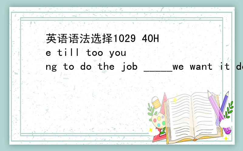 英语语法选择1029 40He till too young to do the job _____we want it done A the wayB the moment C the caseD now that (a)这题我就是搞不懂啊~我怎么觉得b好像可以哦!还有就是答案的a the way”从~的样子看来”好像句