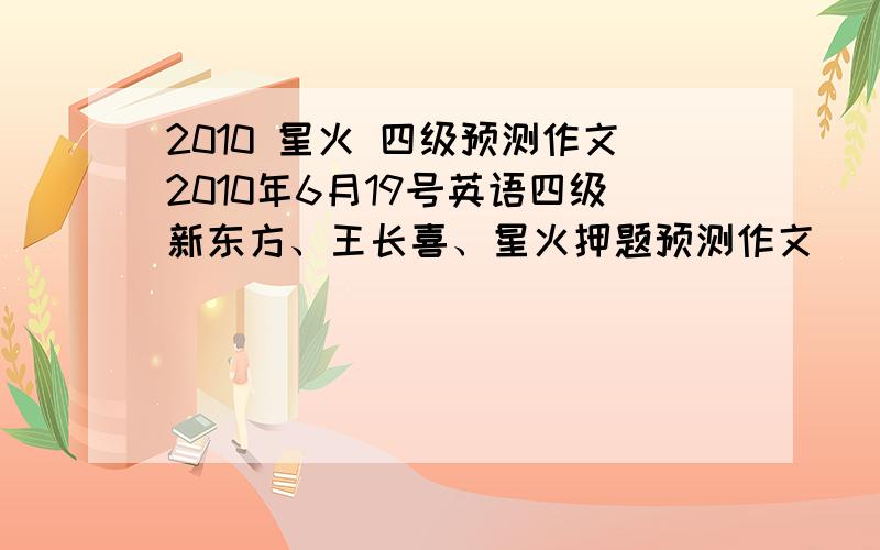 2010 星火 四级预测作文2010年6月19号英语四级新东方、王长喜、星火押题预测作文