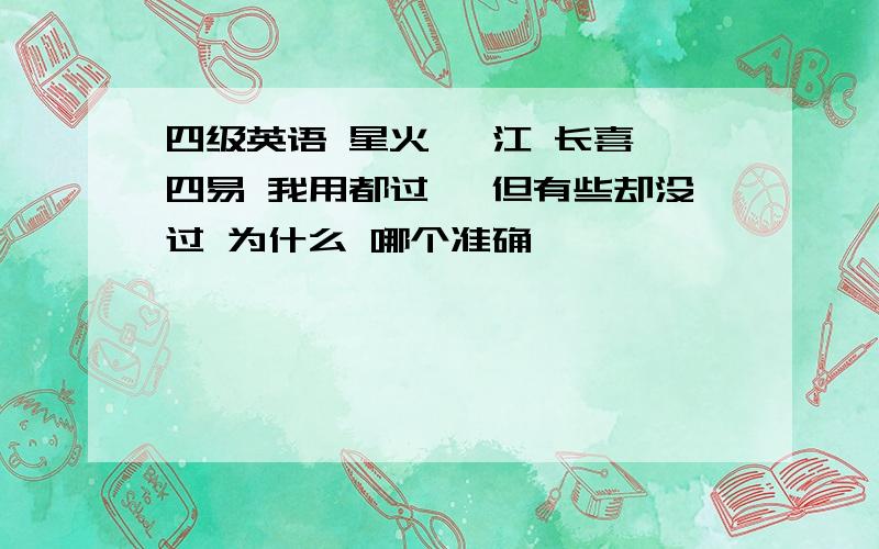 四级英语 星火 泸江 长喜 四易 我用都过咯 但有些却没过 为什么 哪个准确