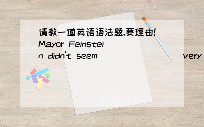 请教一道英语语法题,要理由!Mayor Feinstein didn't seem ________ very much.A.able to please anybody B.pleasing anybody C.pleased anybody D.to pleasing anybody