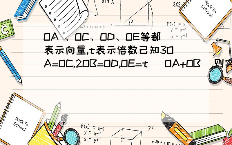 OA 、OC、OD、OE等都表示向量,t表示倍数已知3OA=OC,2OB=OD,OE=t （OA+OB）,则实数t为何值时,C、D、E 三点在同一条直线上?因为OA=1/3OC,OB=1/2OD,所以OE=t/3 OC+t/2 OD,当且仅当t/3+t/2=1时C、D、E三点共线.故t=6/5,