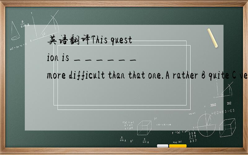 英语翻译This question is ______ more difficult than that one.A rather B quite C very D a little----Mum,may I have some cakes?----Sorry,there’s ______left in the box.A nothing B no one C no D none He thought that computers would never be _____mo