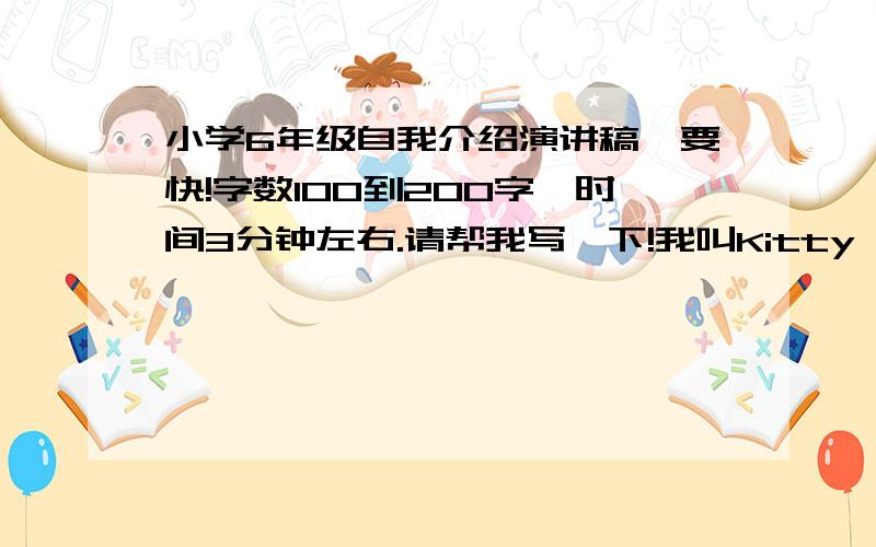 小学6年级自我介绍演讲稿,要快!字数100到200字,时间3分钟左右.请帮我写一下!我叫Kitty,12岁,爱好读书.  急用啊!明天我要用!请你们帮忙写一下!我先谢谢了!