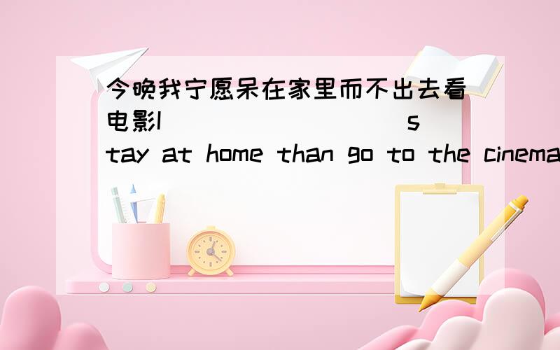 今晚我宁愿呆在家里而不出去看电影I____ _____stay at home than go to the cinema this evening