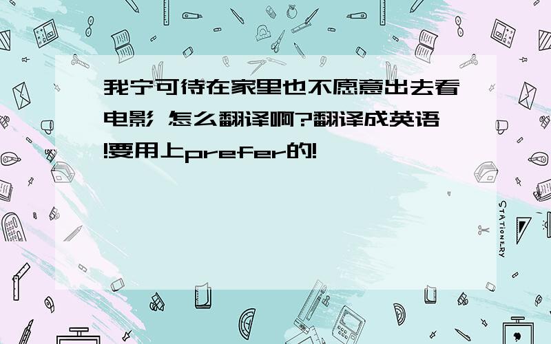 我宁可待在家里也不愿意出去看电影 怎么翻译啊?翻译成英语!要用上prefer的!