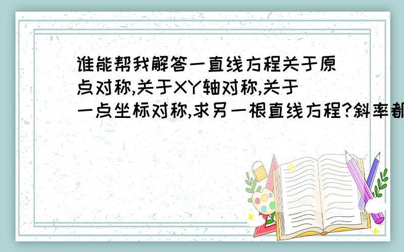 谁能帮我解答一直线方程关于原点对称,关于XY轴对称,关于一点坐标对称,求另一根直线方程?斜率都是怎样变化的