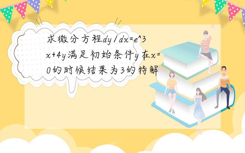 求微分方程dy/dx=e^3x+4y满足初始条件y在x=0的时候结果为3的特解