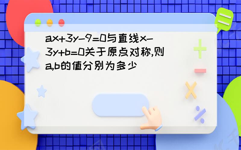 ax+3y-9=0与直线x-3y+b=0关于原点对称,则a,b的值分别为多少