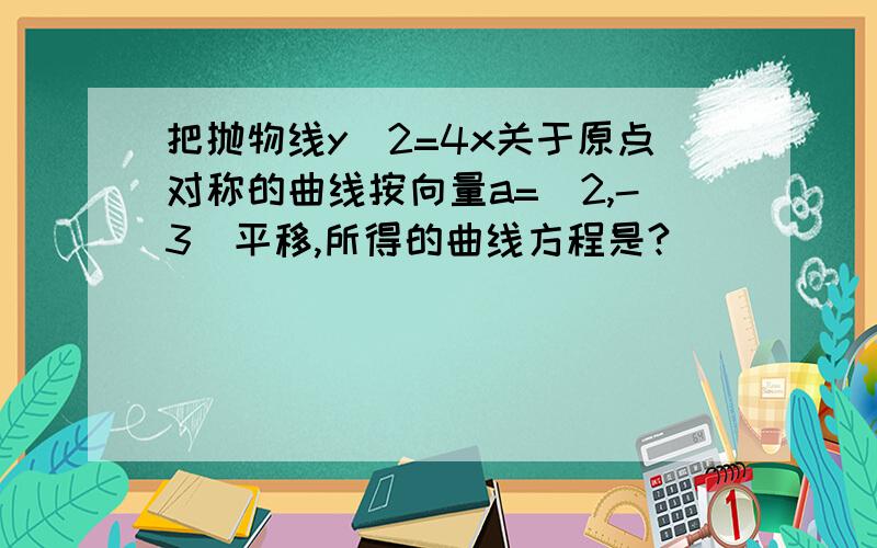 把抛物线y^2=4x关于原点对称的曲线按向量a=(2,-3)平移,所得的曲线方程是?