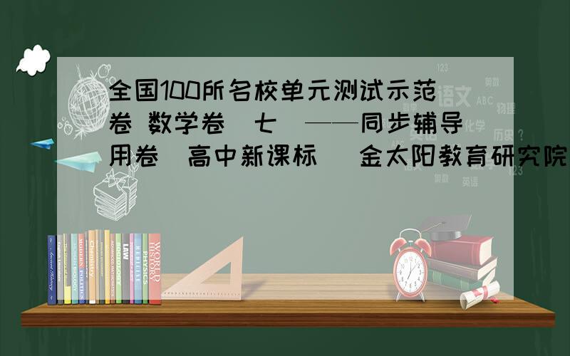 全国100所名校单元测试示范卷 数学卷（七）——同步辅导用卷（高中新课标） 金太阳教育研究院数学研究所 编第七单元 选修2-1综合测试