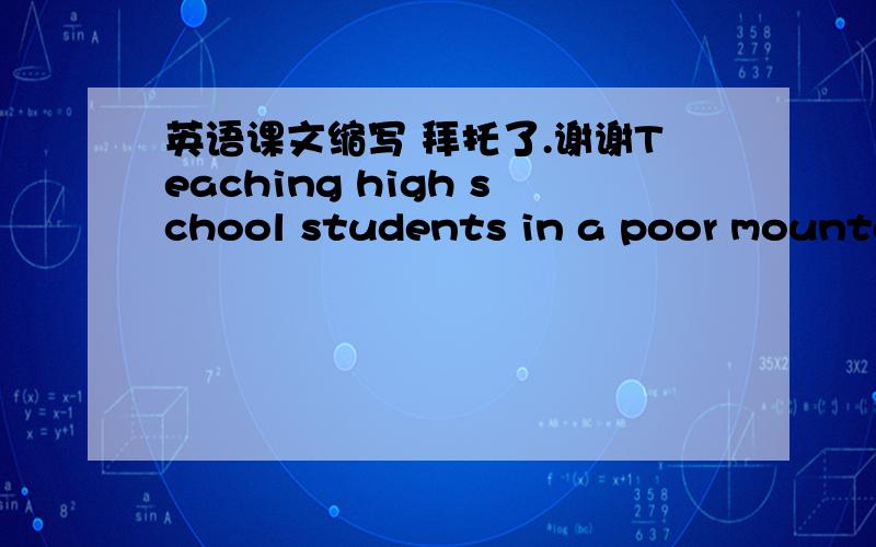 英语课文缩写 拜托了.谢谢Teaching high school students in a poor mountain village in Gansu Province may not sound like fun to you.However ,it -------- the life of YangLei from Beijing .The Peking University graduate first went there as a vo