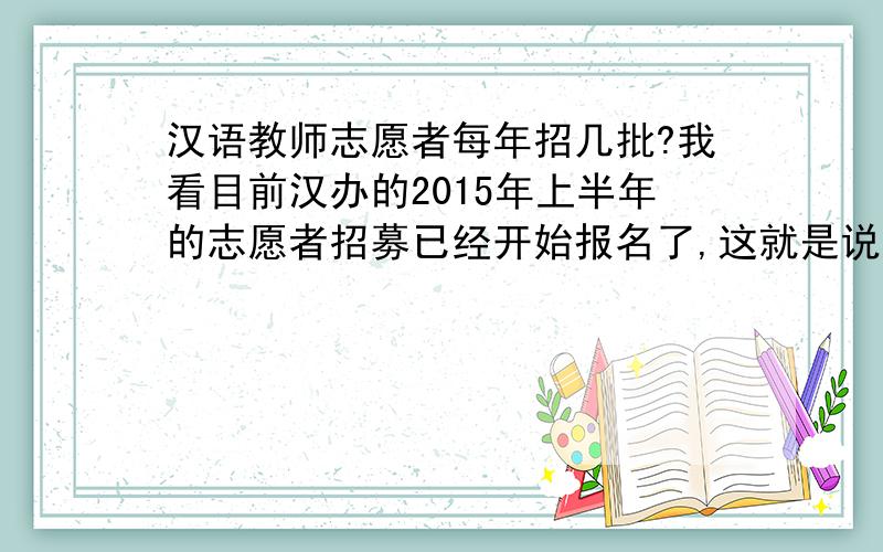 汉语教师志愿者每年招几批?我看目前汉办的2015年上半年的志愿者招募已经开始报名了,这就是说还有下半年的了?是这样,我是应届生,明年才能毕业.2015年上半年不行,我就想知道明年下半年还