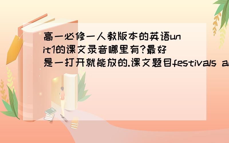 高一必修一人教版本的英语unit1的课文录音哪里有?最好是一打开就能放的.课文题目festivals and celebrations