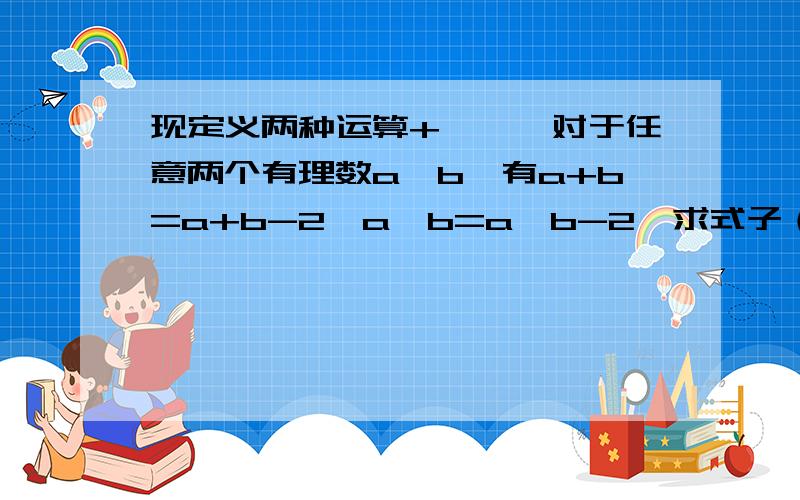 现定义两种运算+,*,对于任意两个有理数a,b,有a+b=a+b-2,a*b=a*b-2,求式子（-4）*（6+8）的值