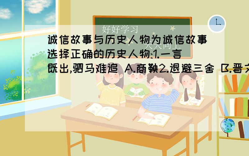 诚信故事与历史人物为诚信故事选择正确的历史人物:1.一言既出,驷马难追 A.商鞅2.退避三舍 B.晋文公(重耳)3.开诚布公 C.季布4.曾子杀猪 D.毛遂5.一诺千金 E.诸葛亮6.推心置腹 F.子贡7.一言九鼎