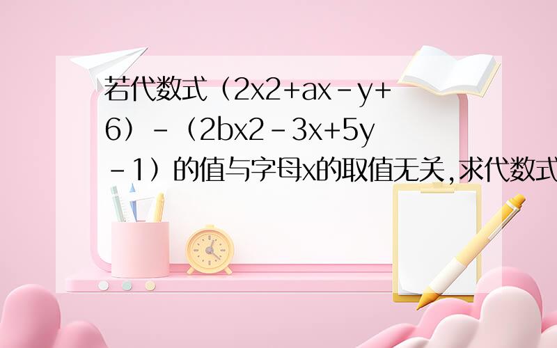 若代数式（2x2+ax-y+6）-（2bx2-3x+5y-1）的值与字母x的取值无关,求代数式?a2-2b2+4ab的值