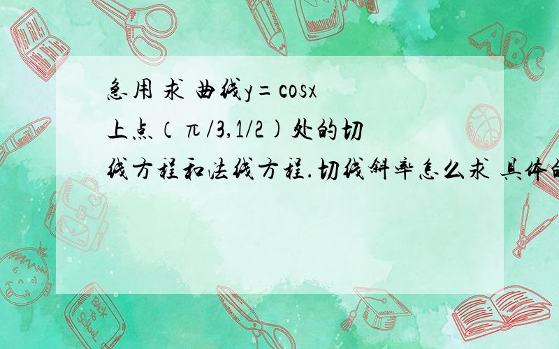 急用 求 曲线y=cosx 上点（π/3,1/2)处的切线方程和法线方程.切线斜率怎么求 具体的