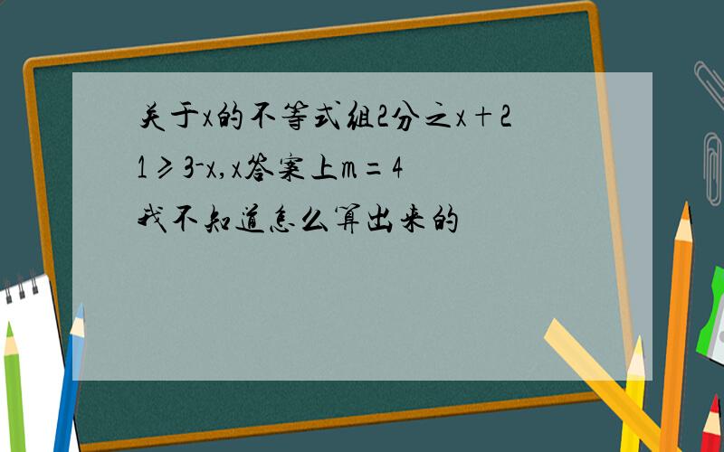 关于x的不等式组2分之x+21≥3-x,x答案上m=4 我不知道怎么算出来的