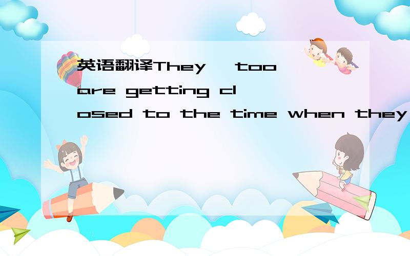 英语翻译They ,too,are getting closed to the time when they start to build their nests.