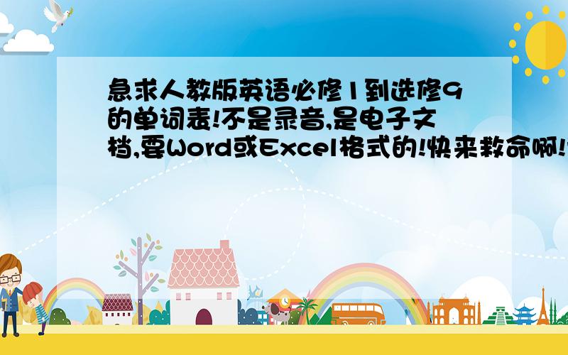 急求人教版英语必修1到选修9的单词表!不是录音,是电子文档,要Word或Excel格式的!快来救命啊!谁能给我啊!+多少分都可以!