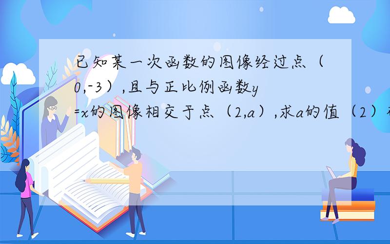 已知某一次函数的图像经过点（0,-3）,且与正比例函数y=x的图像相交于点（2,a）,求a的值（2）确定一次函数的表达式（3）这两个函数图像与X轴所围成的三角形的面积