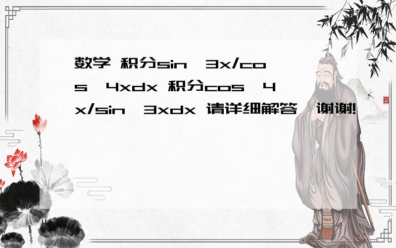 数学 积分sin^3x/cos^4xdx 积分cos^4x/sin^3xdx 请详细解答,谢谢!