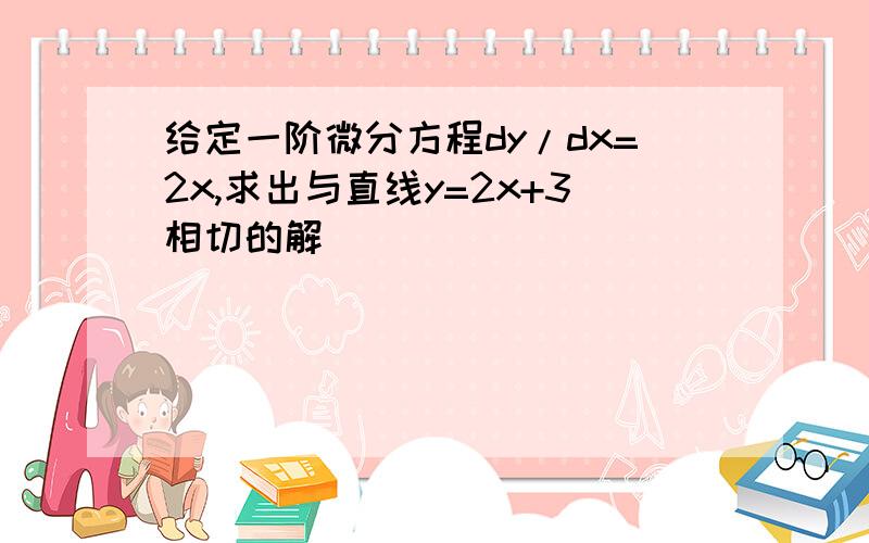 给定一阶微分方程dy/dx=2x,求出与直线y=2x+3相切的解