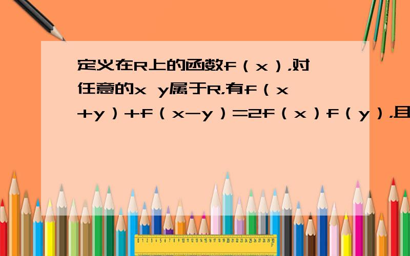 定义在R上的函数f（x），对任意的x y属于R，有f（x+y）+f（x-y）=2f（x）f（y），且f（0）=0，求证f（x）是偶函数