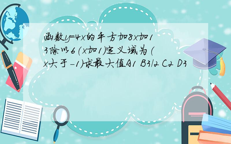 函数y=4x的平方加8x加13除以6(x加1)定义域为(x大于-1)求最大值A1 B3/2 C2 D3